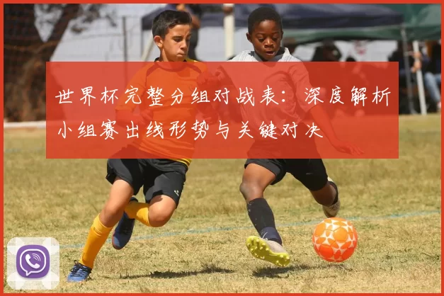 世界杯完整分组对战表：深度解析小组赛出线形势与关键对决
