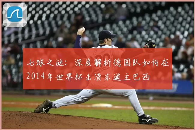 七球之谜：深度解析德国队如何在2014年世界杯击溃东道主巴西
