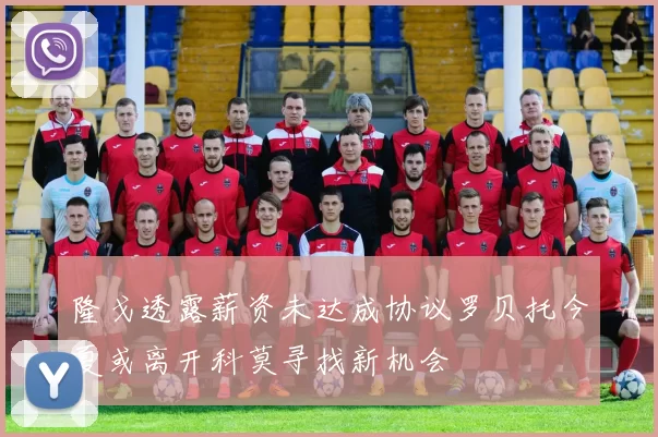 隆戈透露薪资未达成协议罗贝托今夏或离开科莫寻找新机会