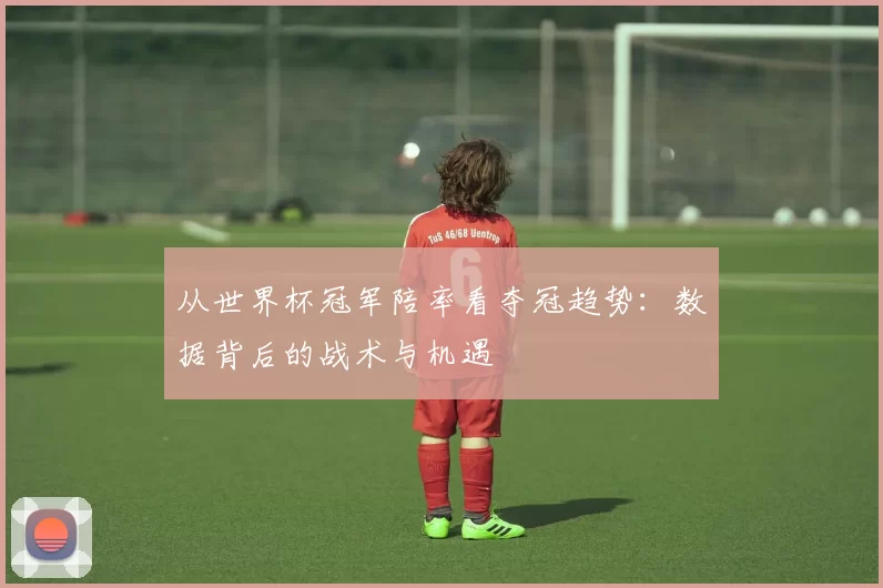 从世界杯冠军陪率看夺冠趋势:数据背后的战术与机遇