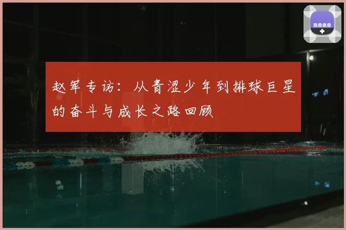 赵军专访：从青涩少年到排球巨星的奋斗与成长之路回顾