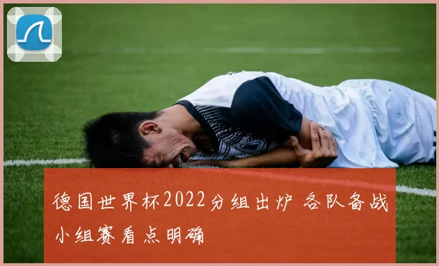 德国世界杯2022分组出炉 各队备战小组赛看点明确