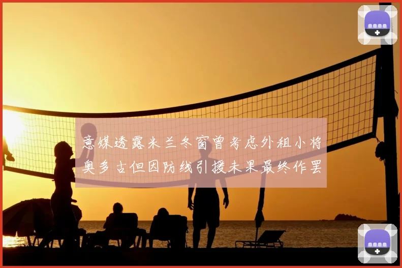 意媒透露米兰冬窗曾考虑外租小将奥多古但因防线引援未果最终作罢