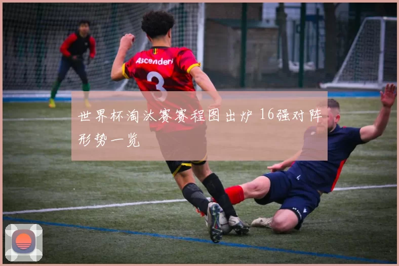 世界杯淘汰赛赛程图出炉 16强对阵形势一览