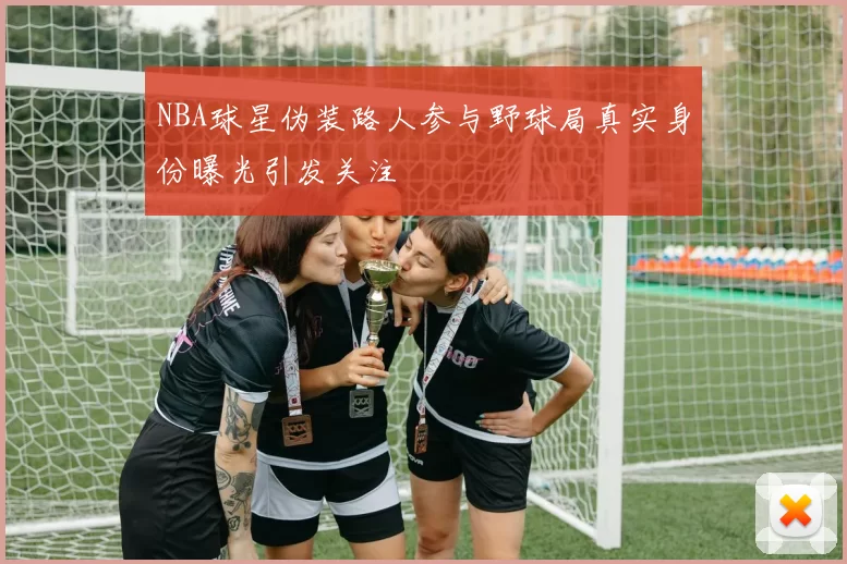 NBA球星伪装路人参与野球局真实身份曝光引发关注