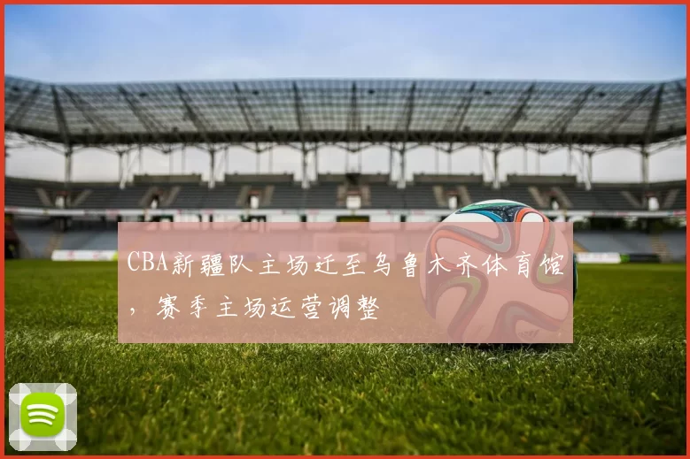 CBA新疆队主场迁至乌鲁木齐体育馆，赛季主场运营调整