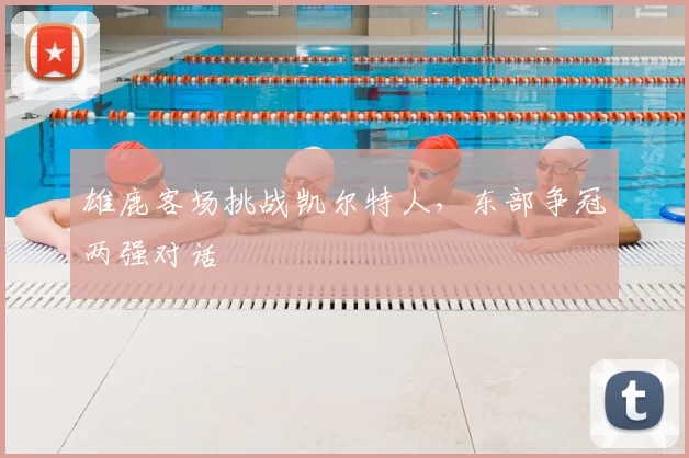 雄鹿客场挑战凯尔特人,东部争冠两强对话