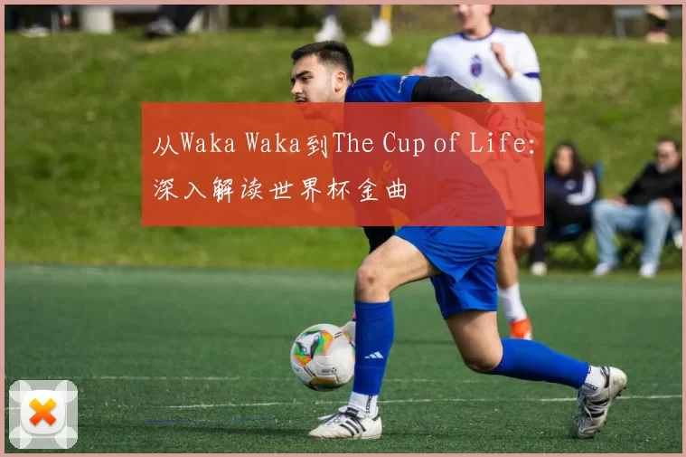 从Waka Waka到The Cup of Life：深入解读世界杯金曲