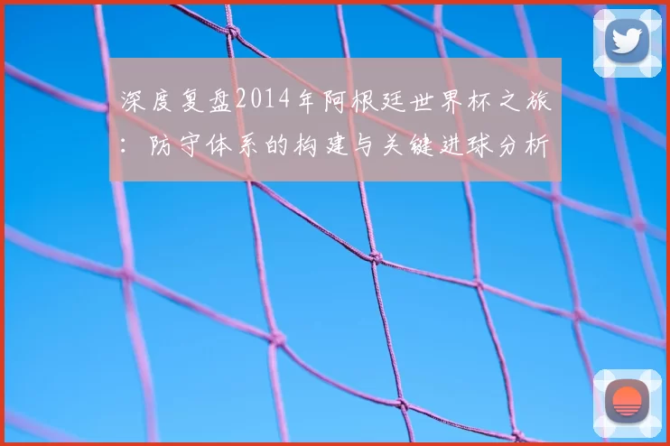 深度复盘2014年阿根廷世界杯之旅:防守体系的构建与关键进球分析
