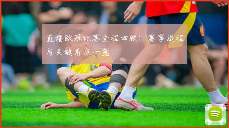直播欧冠比赛全程回顾:赛事进程与关键看点一览