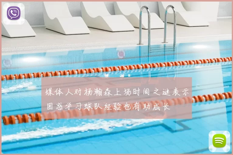 媒体人对杨瀚森上场时间之谜表示困惑学习球队经验也有助成长
