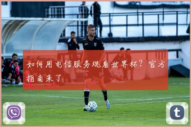 如何用电信服务观看世界杯?官方指南来了