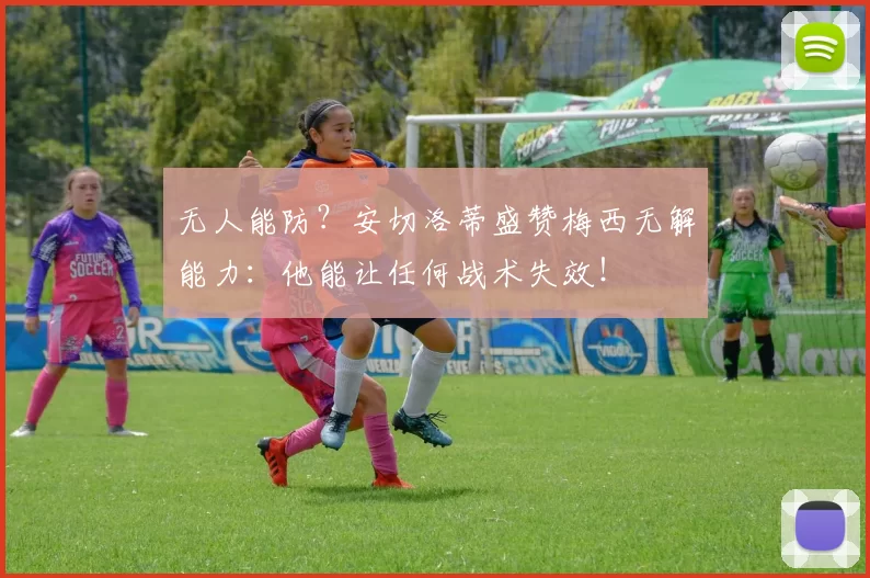 无人能防?安切洛蒂盛赞梅西无解能力:他能让任何战术失效!