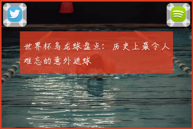世界杯乌龙球盘点:历史上最令人难忘的意外进球