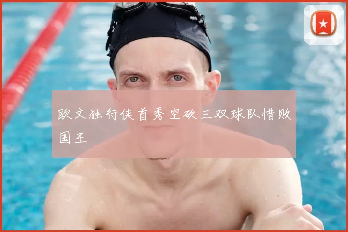 欧文独行侠首秀空砍三双球队惜败国王