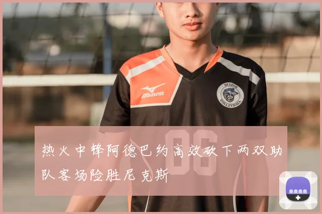 热火中锋阿德巴约高效砍下两双助队客场险胜尼克斯