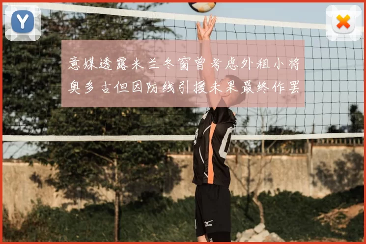 意媒透露米兰冬窗曾考虑外租小将奥多古但因防线引援未果最终作罢