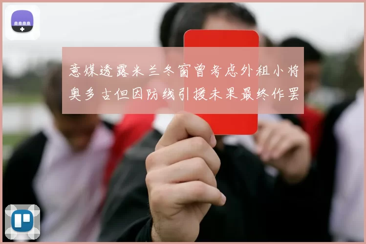 意媒透露米兰冬窗曾考虑外租小将奥多古但因防线引援未果最终作罢