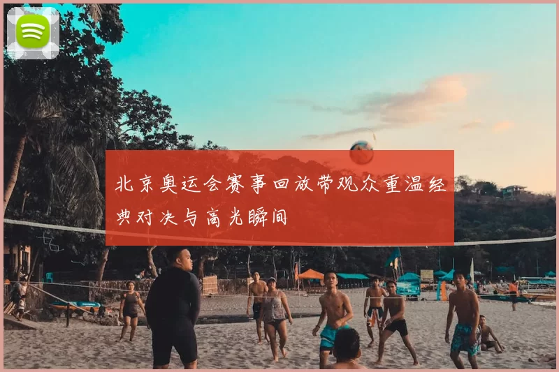 北京奥运会赛事回放带观众重温经典对决与高光瞬间