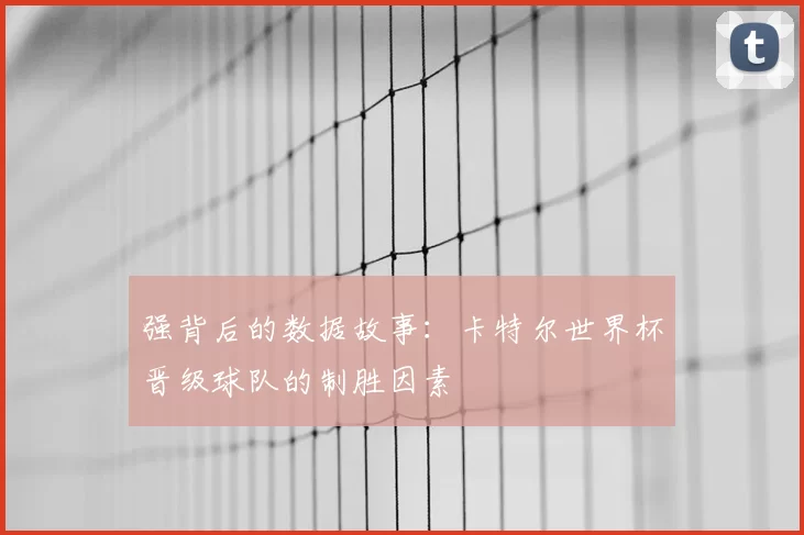 强背后的数据故事：卡特尔世界杯晋级球队的制胜因素