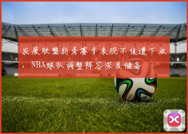 发展联盟新秀赛季表现不佳遭下放,NBA球队调整阵容深度储备