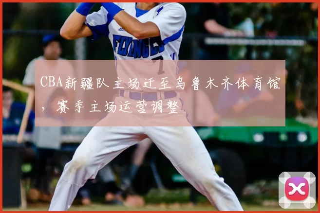 CBA新疆队主场迁至乌鲁木齐体育馆,赛季主场运营调整