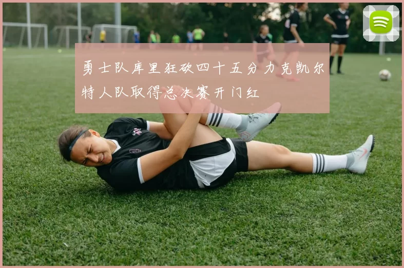 勇士队库里狂砍四十五分力克凯尔特人队取得总决赛开门红