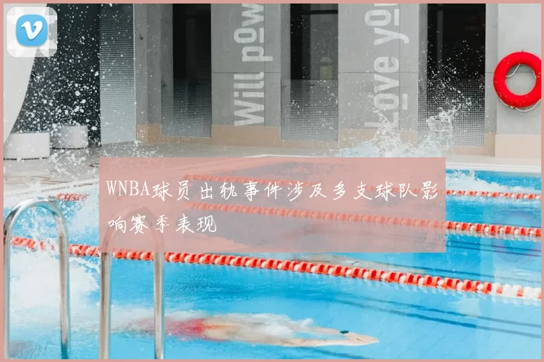 WNBA球员出轨事件涉及多支球队影响赛季表现