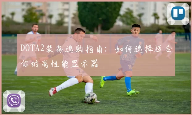 DOTA2装备选购指南：如何选择适合你的高性能显示器