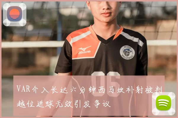 VAR介入长达六分钟西马坎补射被判越位进球无效引发争议