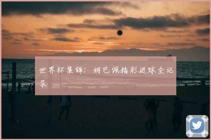 世界杯集锦:姆巴佩精彩进球全记录