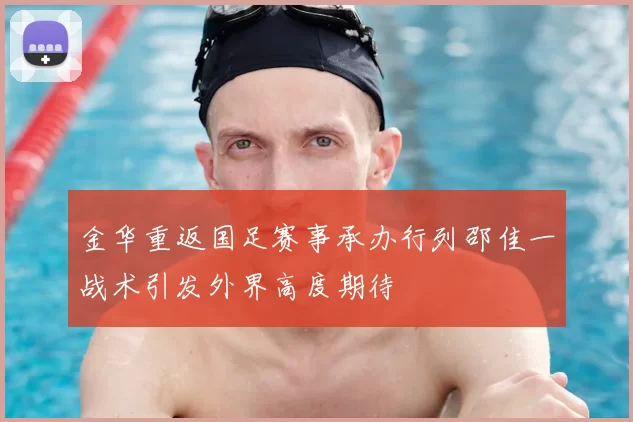 金华重返国足赛事承办行列邵佳一战术引发外界高度期待