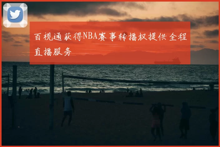 百视通获得NBA赛事转播权提供全程直播服务