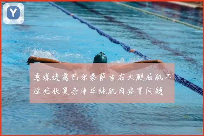 意媒透露巴尔泰萨吉右大腿屈肌不适症状复杂非单纯肌肉痉挛问题