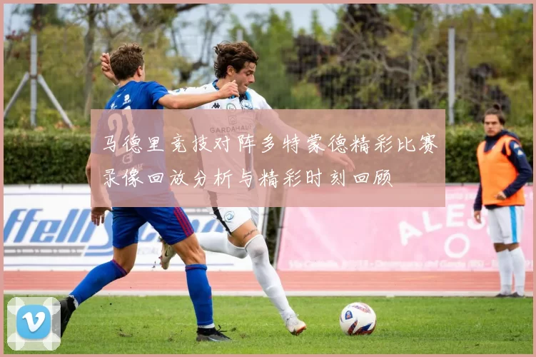 马德里竞技对阵多特蒙德精彩比赛录像回放分析与精彩时刻回顾
