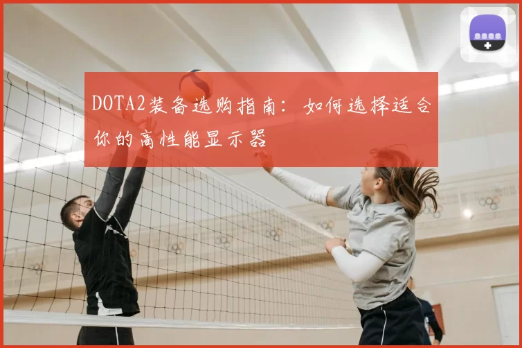 DOTA2装备选购指南:如何选择适合你的高性能显示器