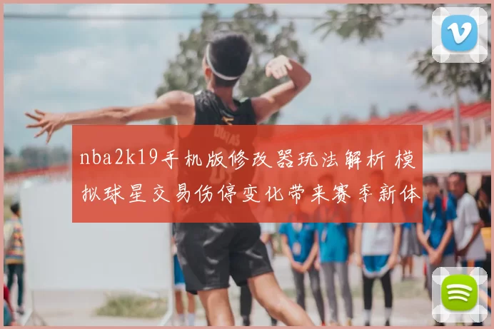 nba2k19手机版修改器玩法解析 模拟球星交易伤停变化带来赛季新体验