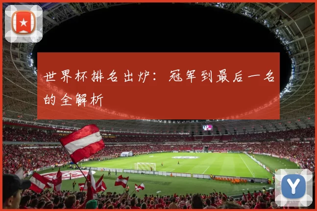 世界杯排名出炉：冠军到最后一名的全解析