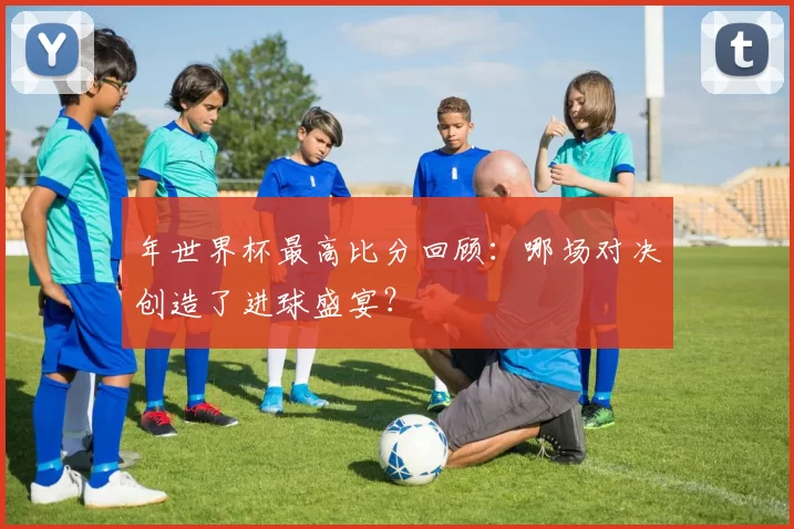 年世界杯最高比分回顾：哪场对决创造了进球盛宴？