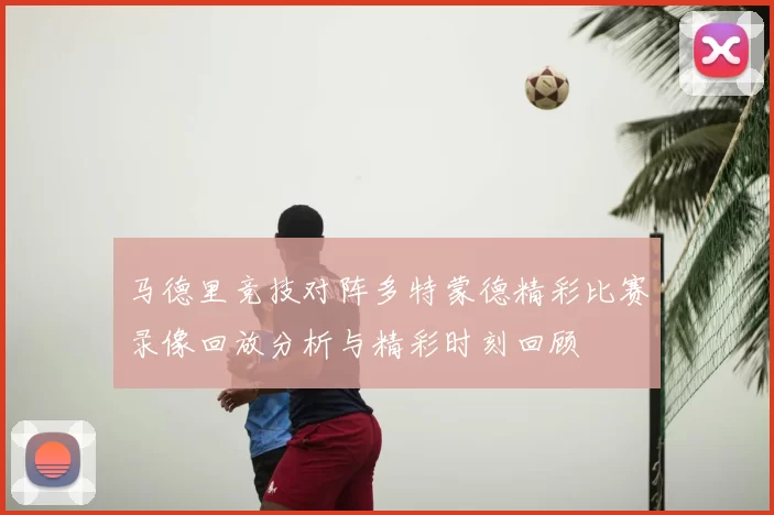 马德里竞技对阵多特蒙德精彩比赛录像回放分析与精彩时刻回顾