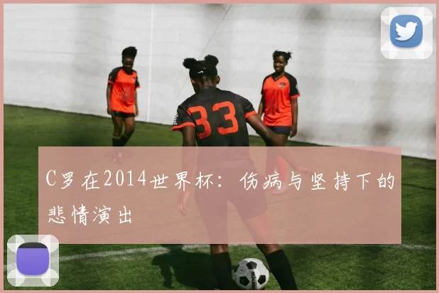 C罗在2014世界杯:伤病与坚持下的悲情演出