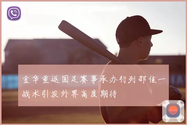 金华重返国足赛事承办行列邵佳一战术引发外界高度期待